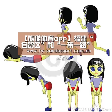 【熊猫体育app】福建“自贸区”和“一带一路”融合发展(图3) 熊猫体育官网